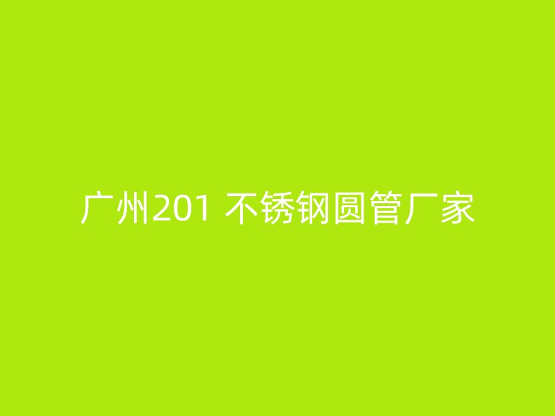 广州201 不锈钢圆管厂家