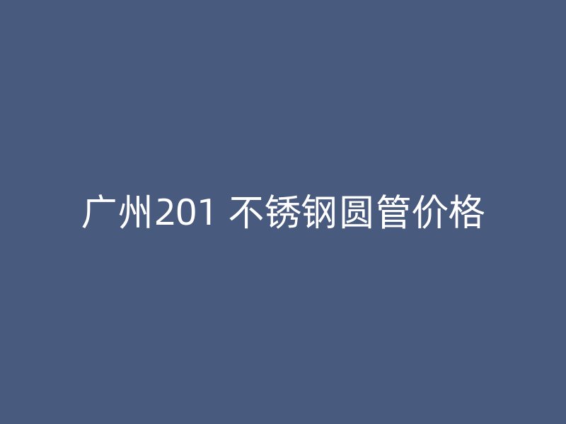 广州201 不锈钢圆管价格