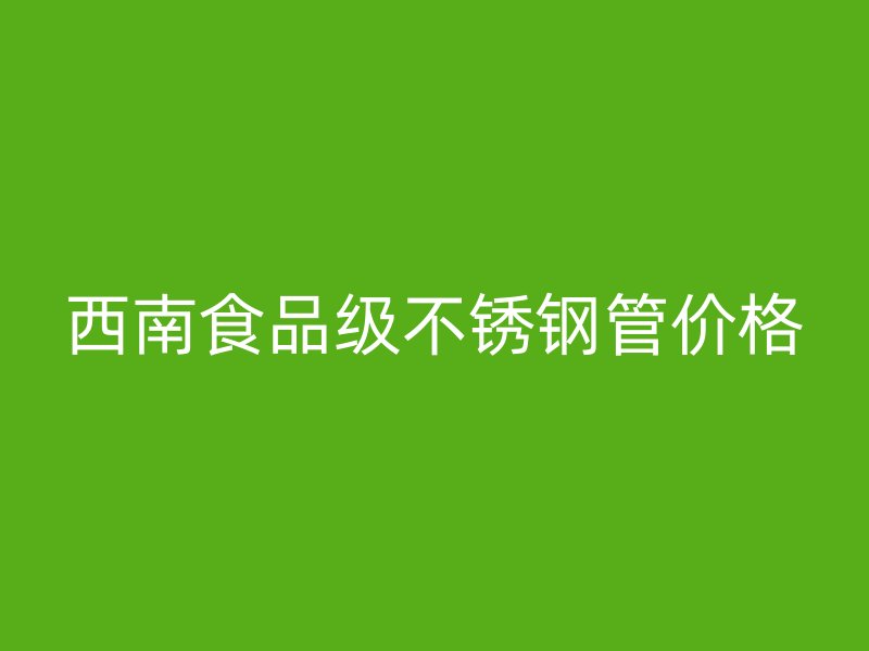 西南食品级不锈钢管价格