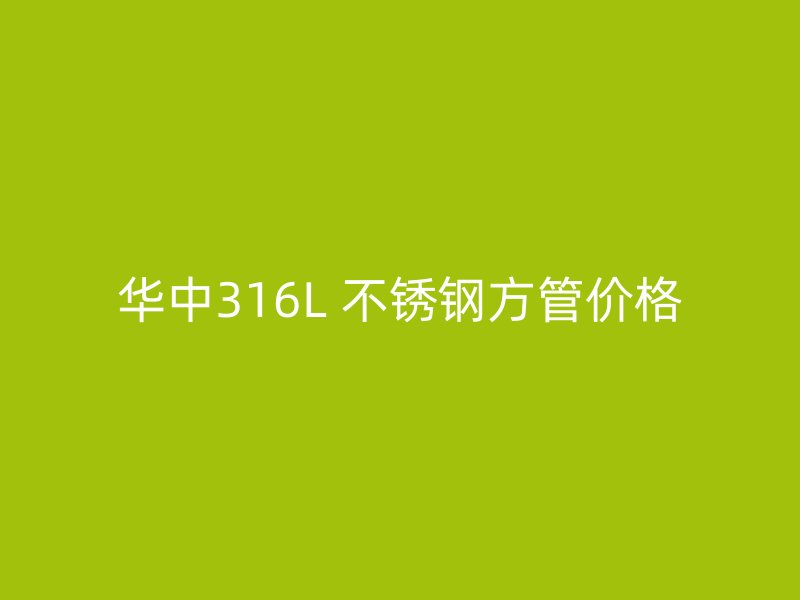 华中316L 不锈钢方管价格