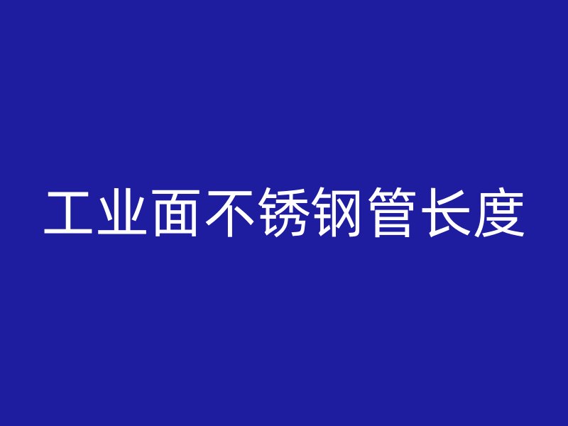 工业面不锈钢管长度
