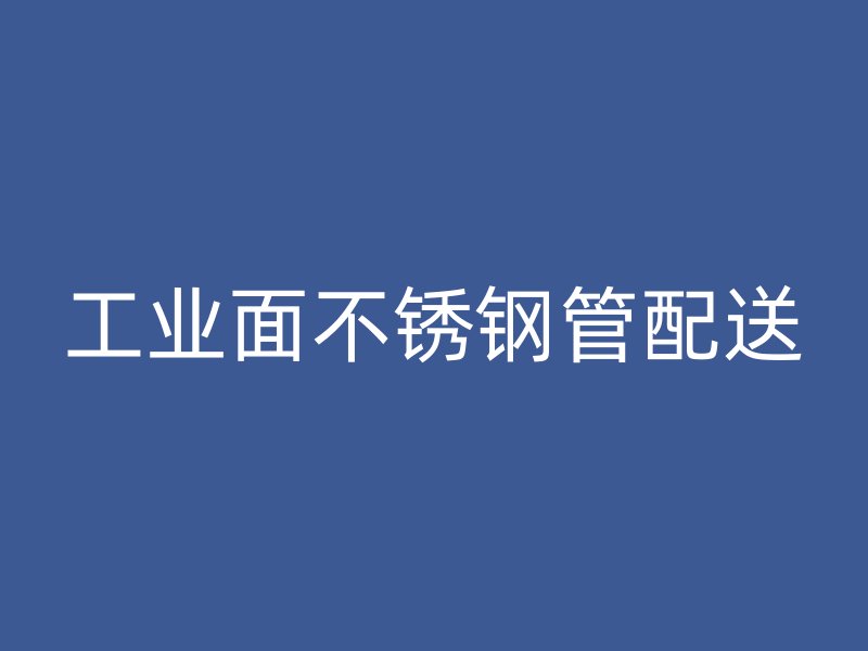 工业面不锈钢管配送