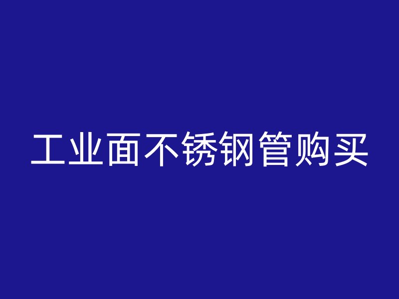 工业面不锈钢管购买