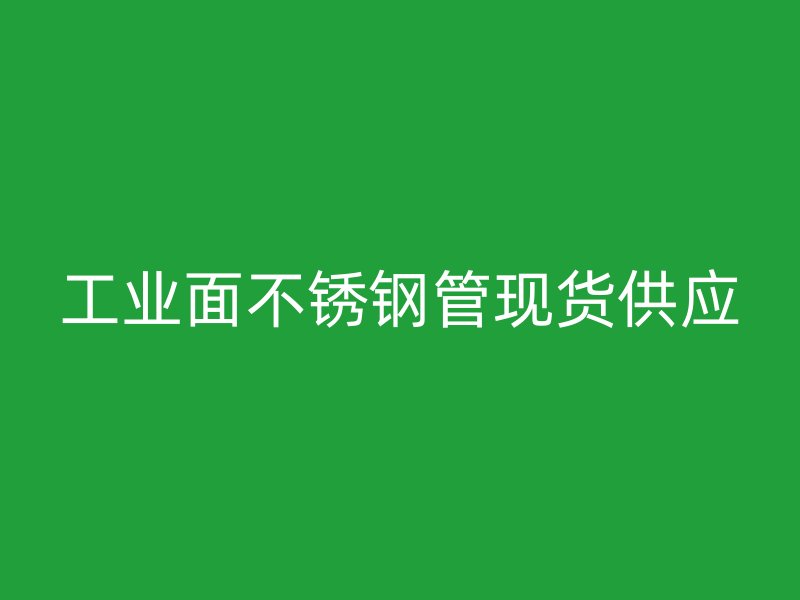 工业面不锈钢管现货供应