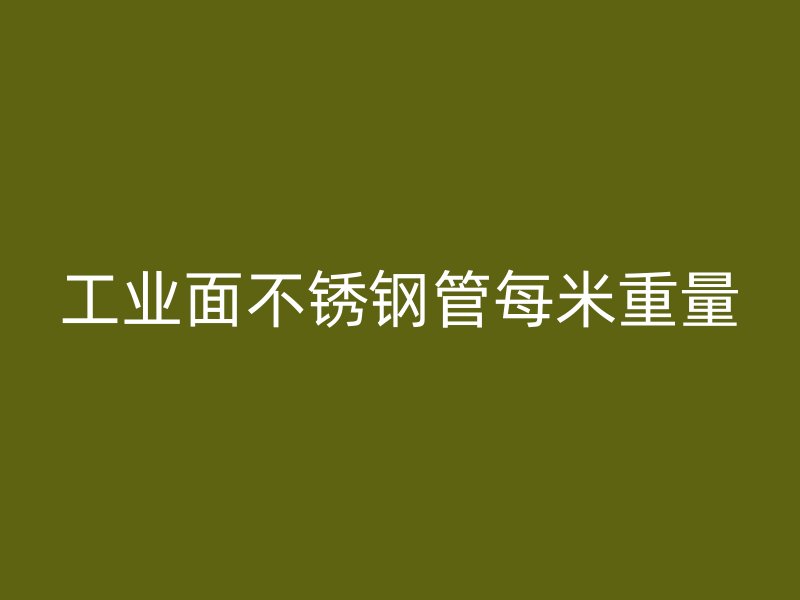 工业面不锈钢管每米重量