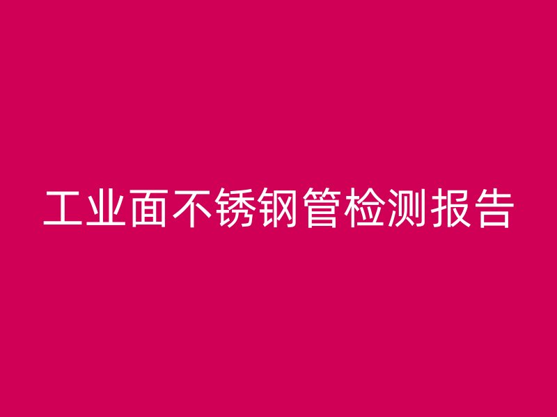工业面不锈钢管检测报告