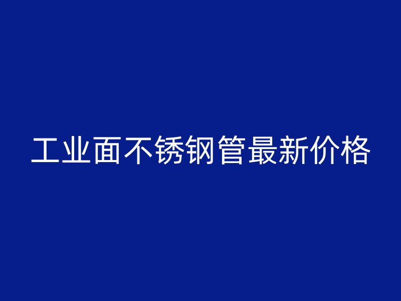 工业面不锈钢管最新价格