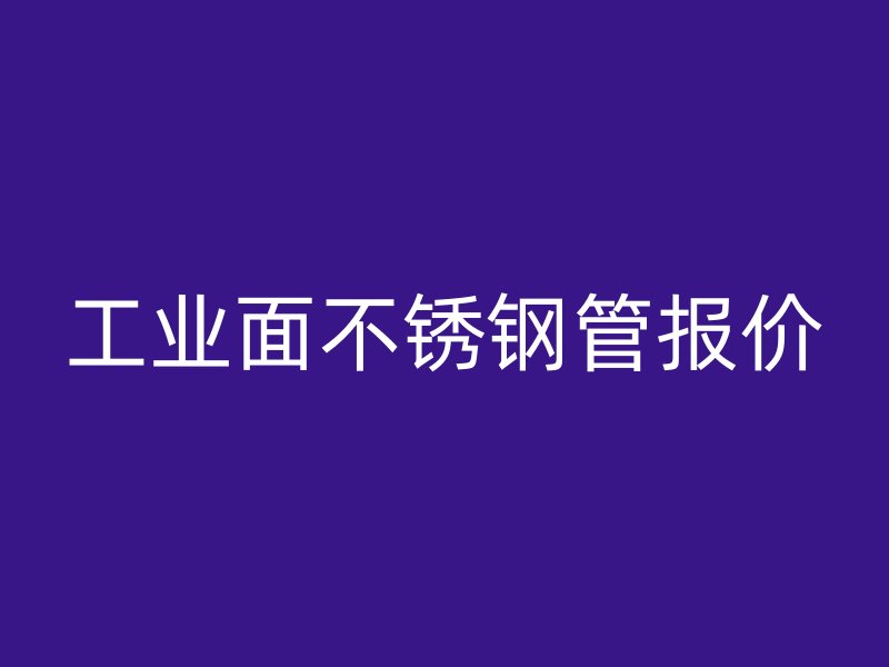 工业面不锈钢管报价