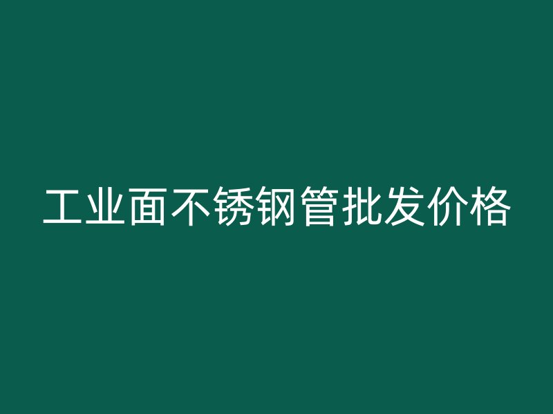 工业面不锈钢管批发价格