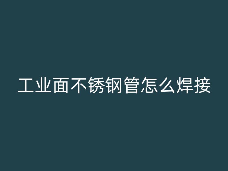 工业面不锈钢管怎么焊接