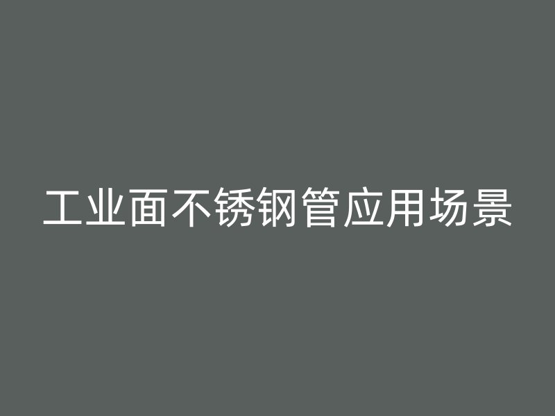 工业面不锈钢管应用场景
