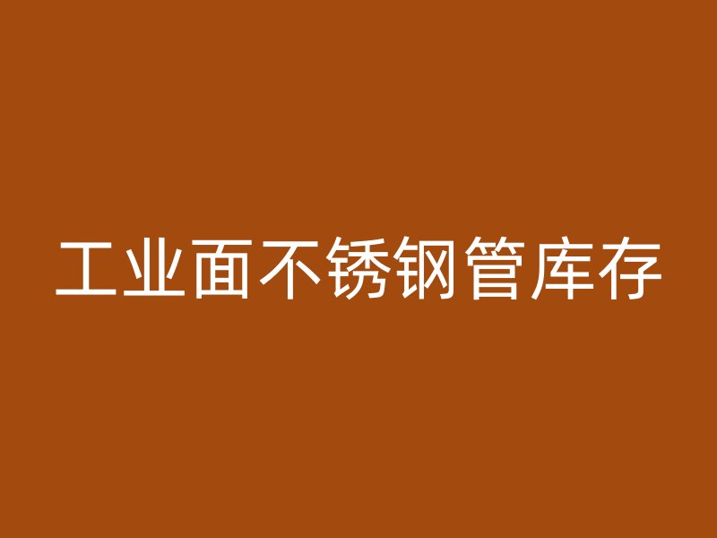 工业面不锈钢管库存