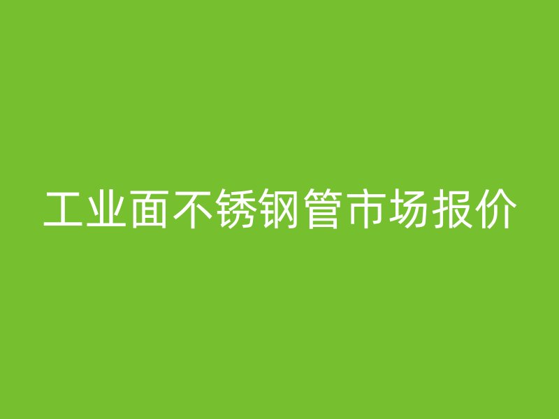 工业面不锈钢管市场报价