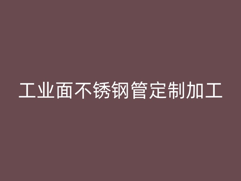 工业面不锈钢管定制加工