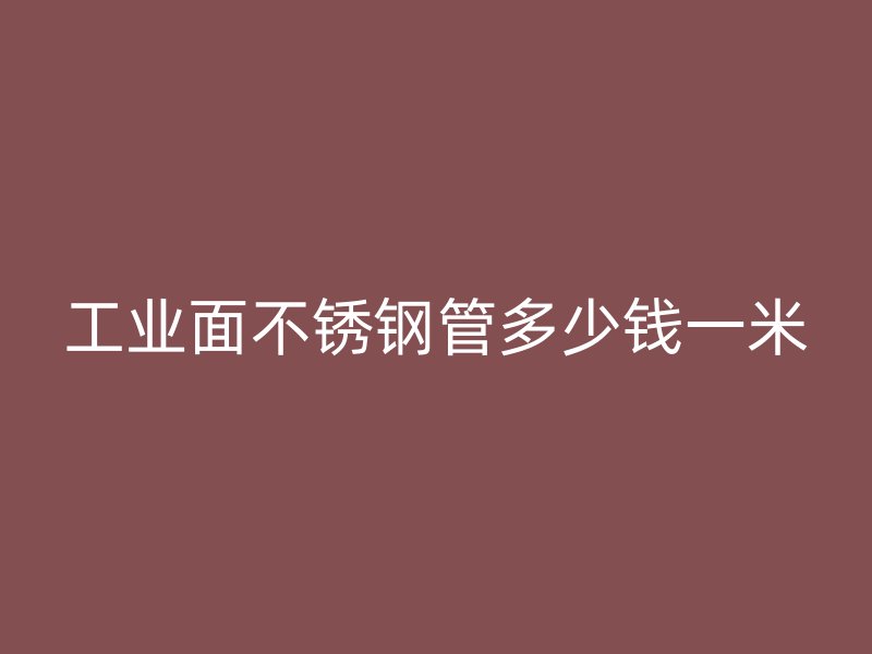 工业面不锈钢管多少钱一米