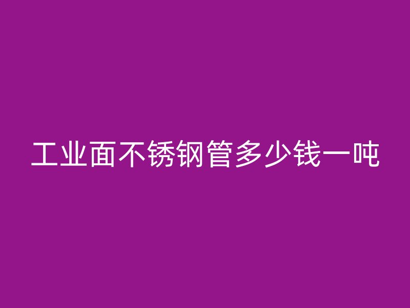 工业面不锈钢管多少钱一吨
