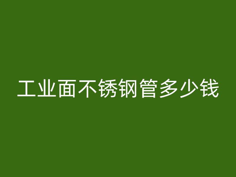 工业面不锈钢管多少钱