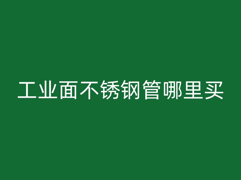 工业面不锈钢管哪里买