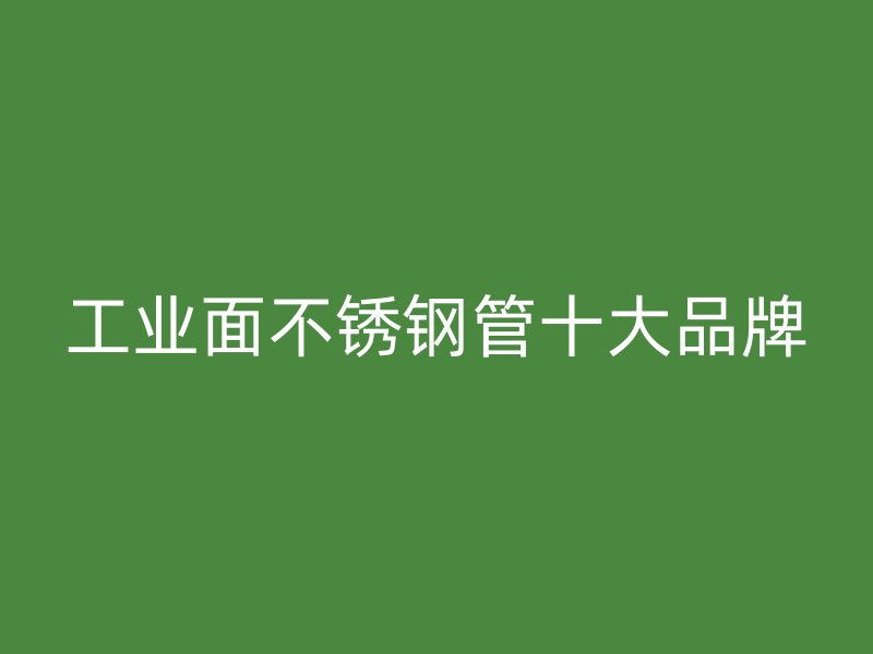 工业面不锈钢管十大品牌