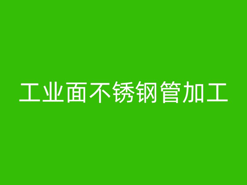 工业面不锈钢管加工
