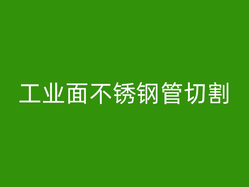 工业面不锈钢管切割