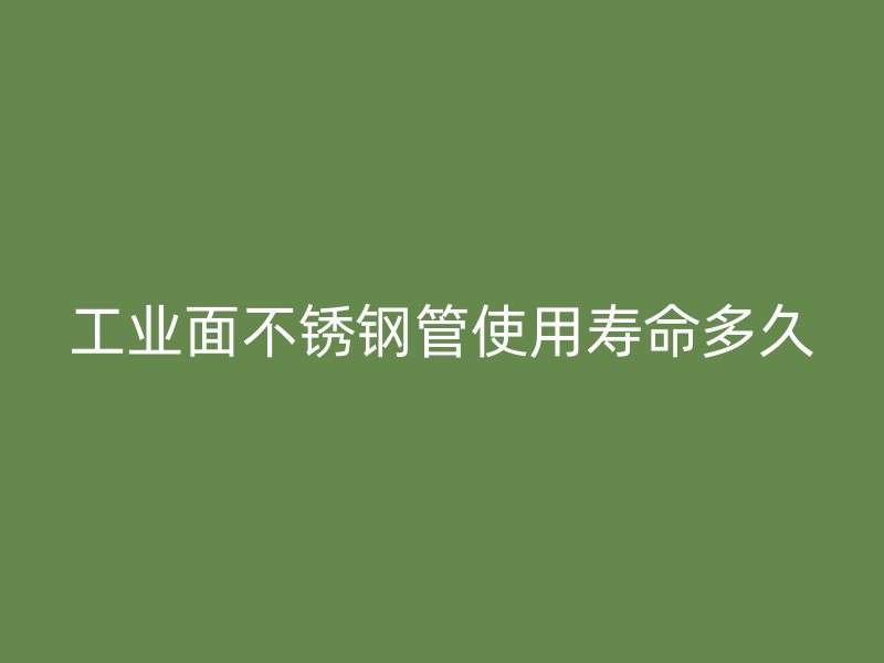工业面不锈钢管使用寿命多久