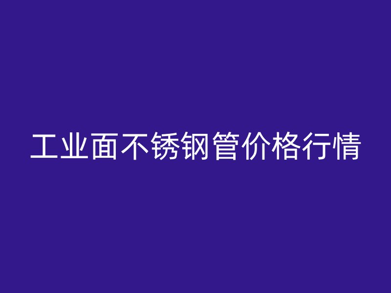 工业面不锈钢管价格行情
