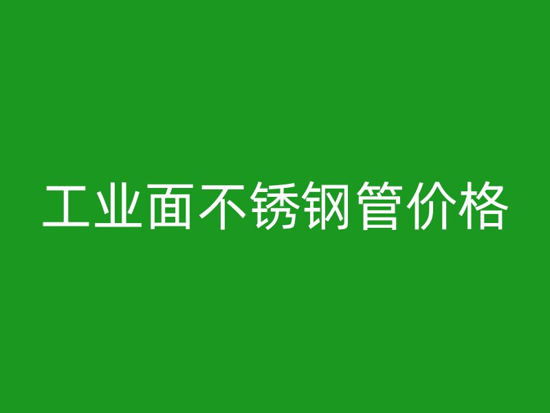 工业面不锈钢管价格