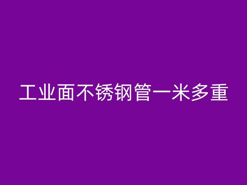 工业面不锈钢管一米多重