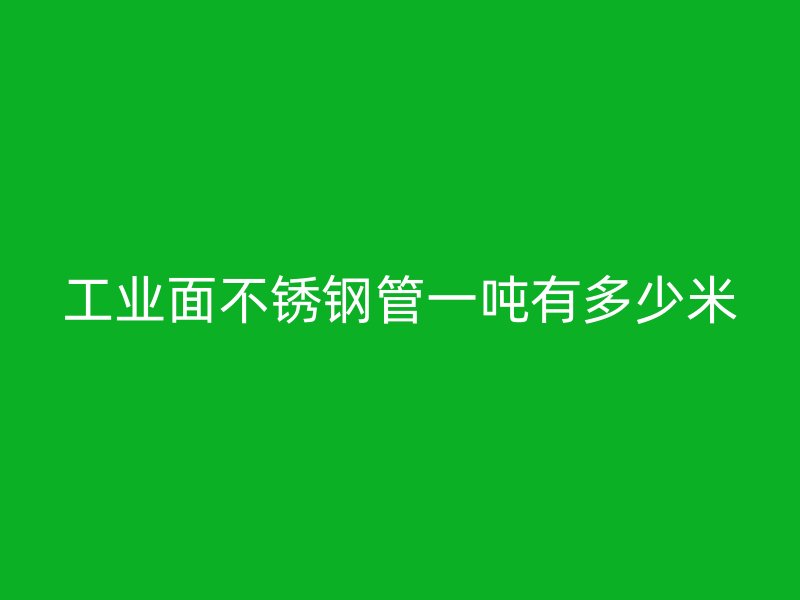 工业面不锈钢管一吨有多少米