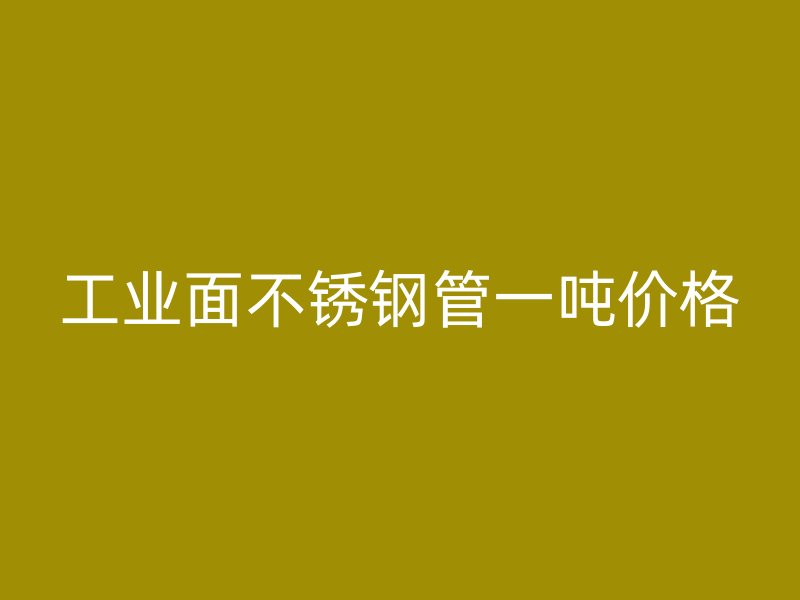 工业面不锈钢管一吨价格