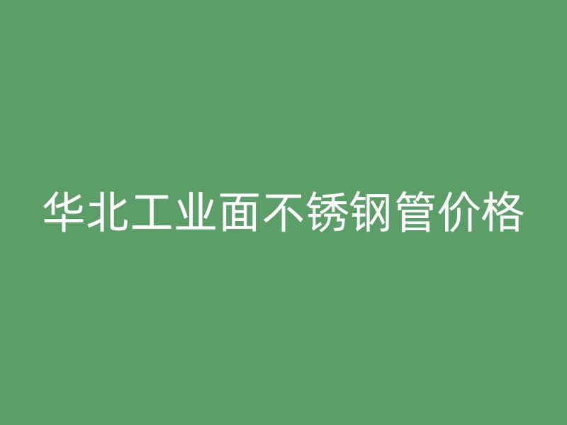 华北工业面不锈钢管价格