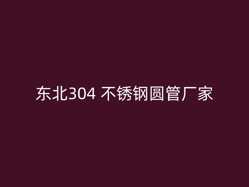东北304 不锈钢圆管厂家
