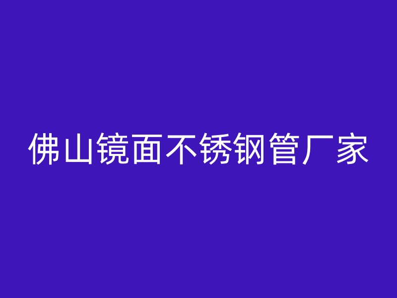 佛山镜面不锈钢管厂家