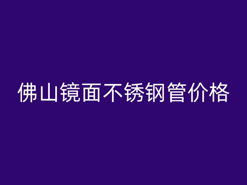 佛山镜面不锈钢管价格