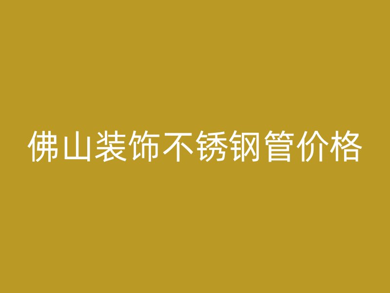 佛山装饰不锈钢管价格