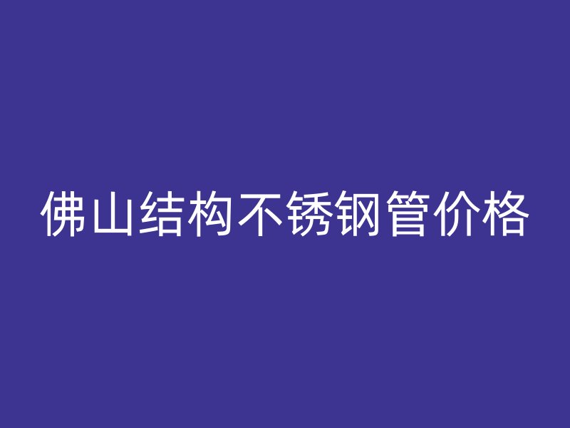 佛山结构不锈钢管价格