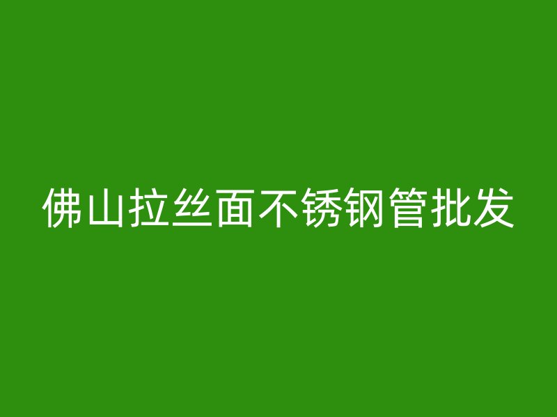 佛山拉丝面不锈钢管批发