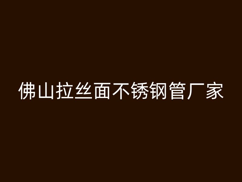 佛山拉丝面不锈钢管厂家