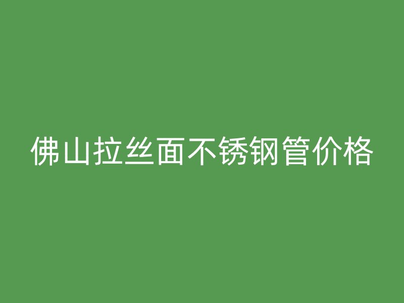 佛山拉丝面不锈钢管价格
