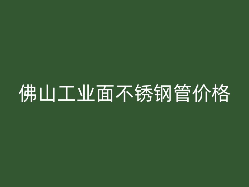 佛山工业面不锈钢管价格