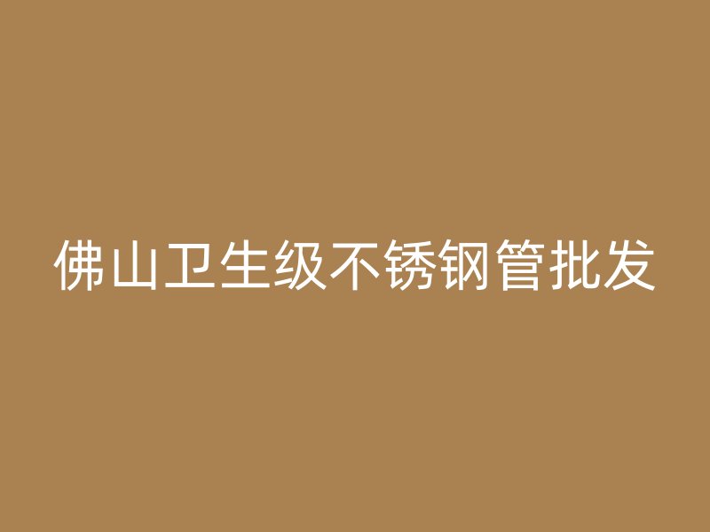佛山卫生级不锈钢管批发