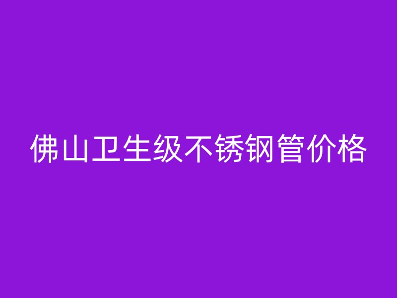 佛山卫生级不锈钢管价格
