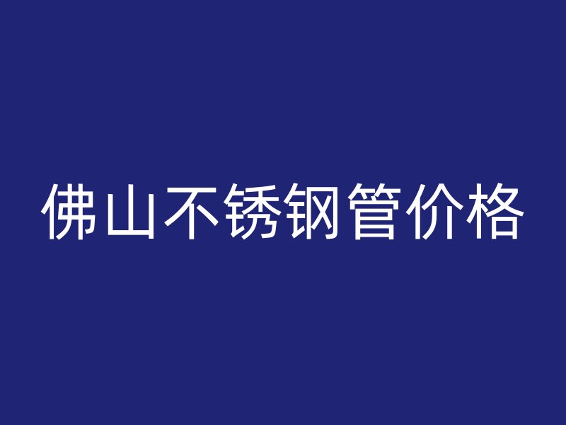佛山不锈钢管价格