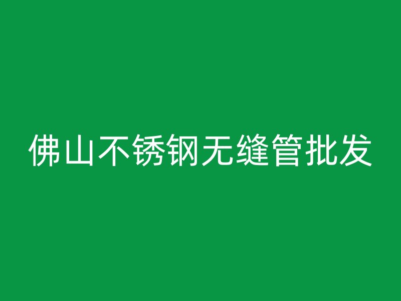 佛山不锈钢无缝管批发