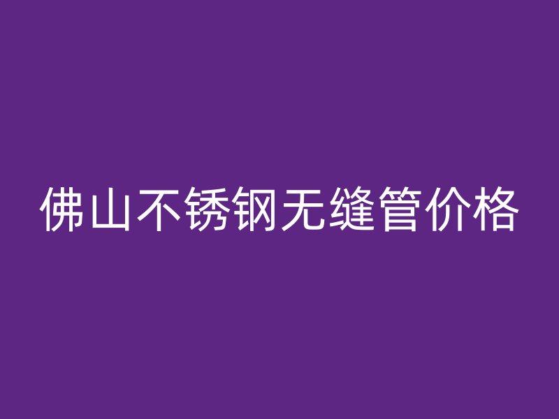 佛山不锈钢无缝管价格