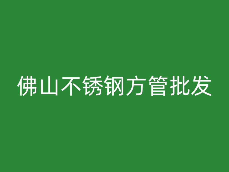 佛山不锈钢方管批发
