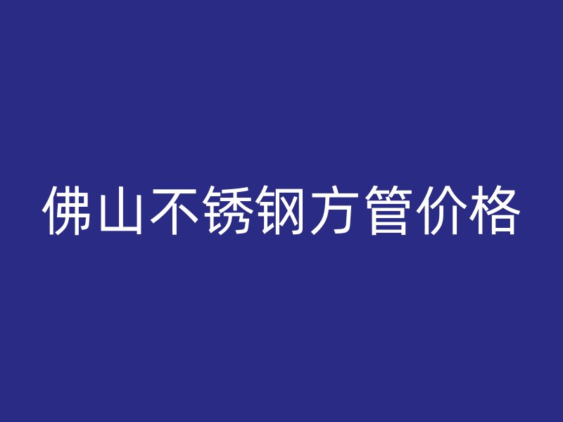 佛山不锈钢方管价格