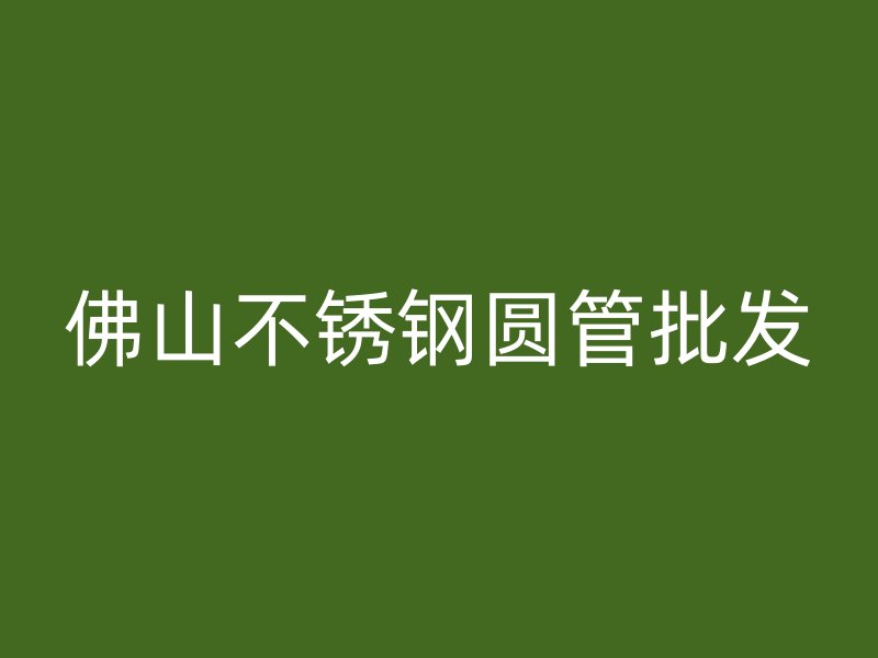 佛山不锈钢圆管批发