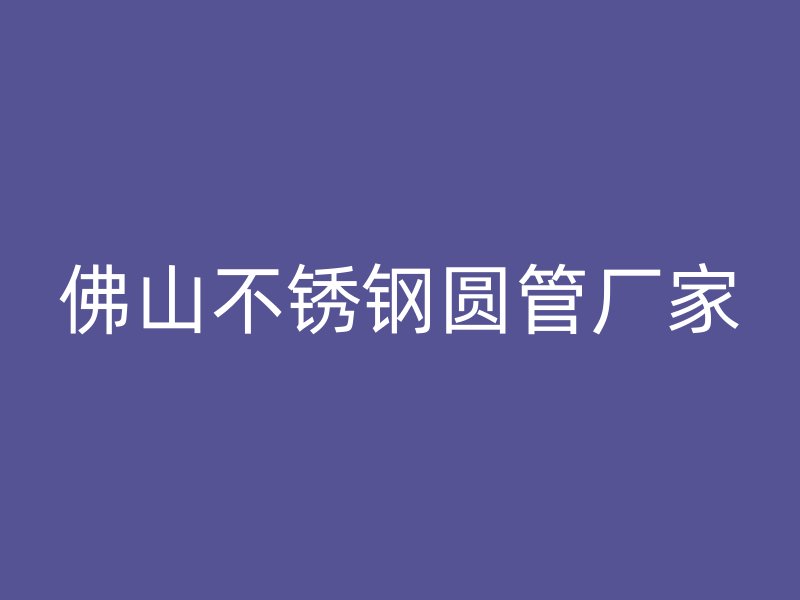 佛山不锈钢圆管厂家
